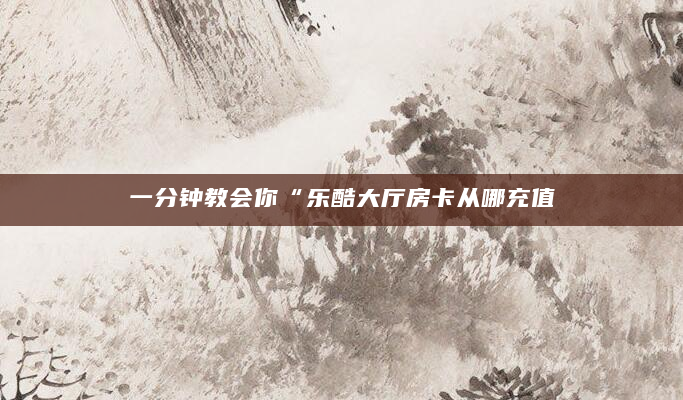 一分钟教会你“乐酷大厅房卡从哪充值
