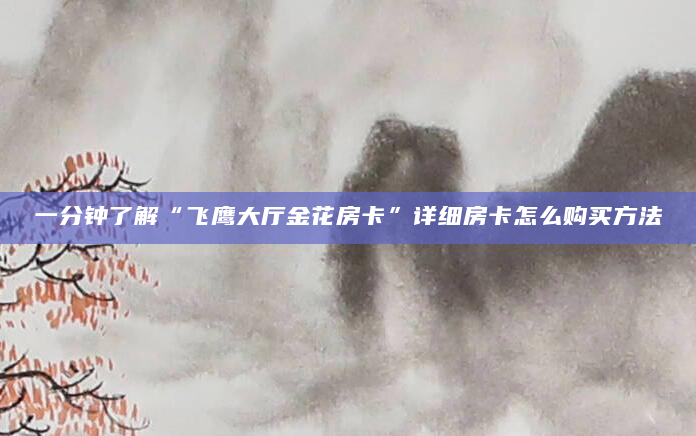 一分钟了解“飞鹰大厅金花房卡”详细房卡怎么购买方法