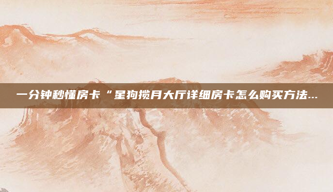 一分钟秒懂房卡“星狗揽月大厅详细房卡怎么购买方法...