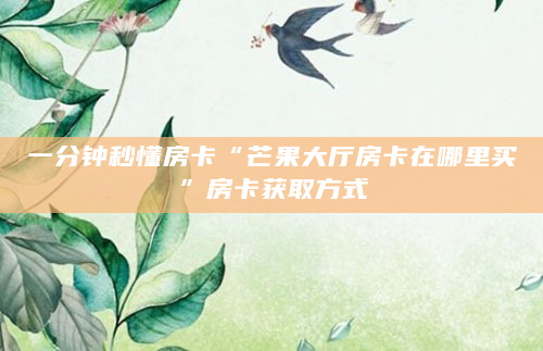 一分钟秒懂房卡“芒果大厅房卡在哪里买”房卡获取方式