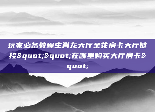 玩家必备教程生肖龙大厅金花房卡大厅链接""在哪里购买大厅房卡"