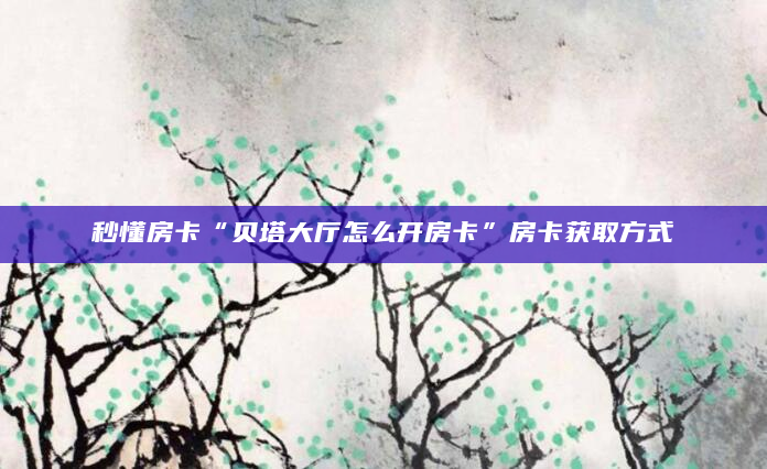 秒懂房卡“贝塔大厅怎么开房卡”房卡获取方式