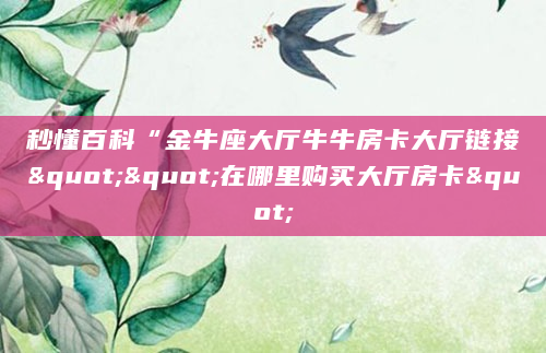 秒懂百科“金牛座大厅牛牛房卡大厅链接""在哪里购买大厅房卡"