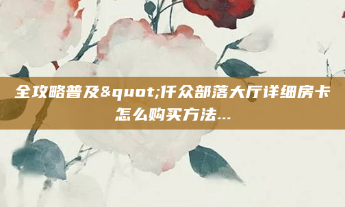 全攻略普及"仟众部落大厅详细房卡怎么购买方法...