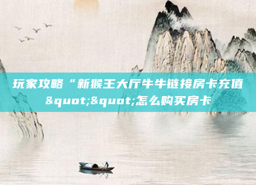 玩家攻略“新猴王大厅牛牛链接房卡充值""怎么购买房卡