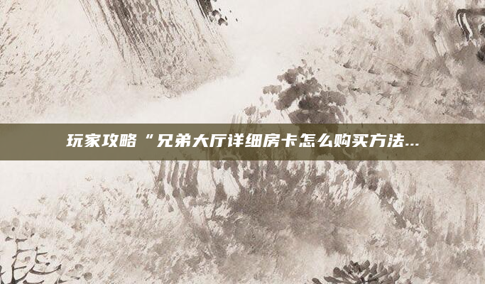 玩家攻略“兄弟大厅详细房卡怎么购买方法...