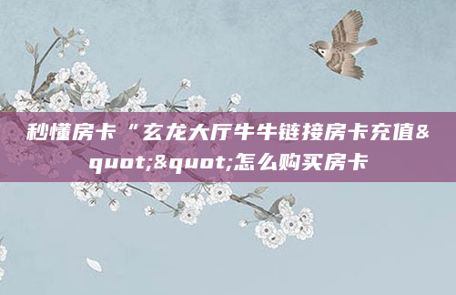 秒懂房卡“玄龙大厅牛牛链接房卡充值""怎么购买房卡