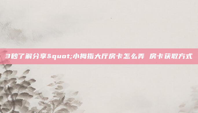 3秒了解分享"小拇指大厅房卡怎么弄 房卡获取方式