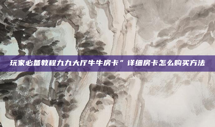 玩家必备教程九九大厅牛牛房卡”详细房卡怎么购买方法