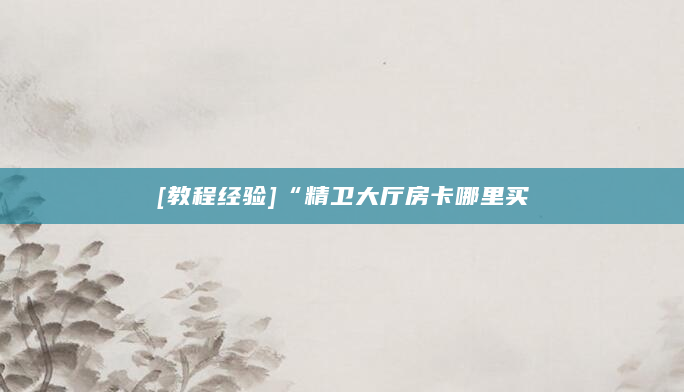 [教程经验]“精卫大厅房卡哪里买