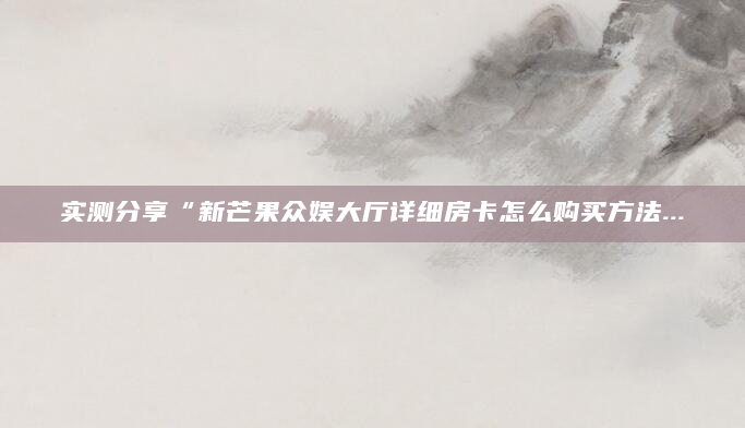 实测分享“新芒果众娱大厅详细房卡怎么购买方法...