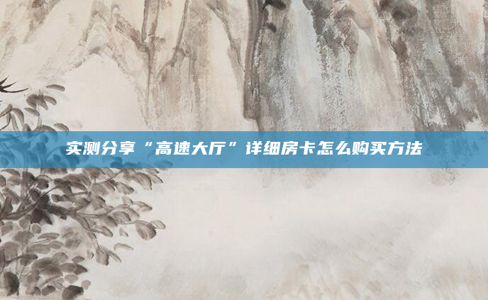 实测分享“高速大厅”详细房卡怎么购买方法