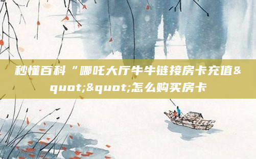 秒懂百科“哪吒大厅牛牛链接房卡充值""怎么购买房卡