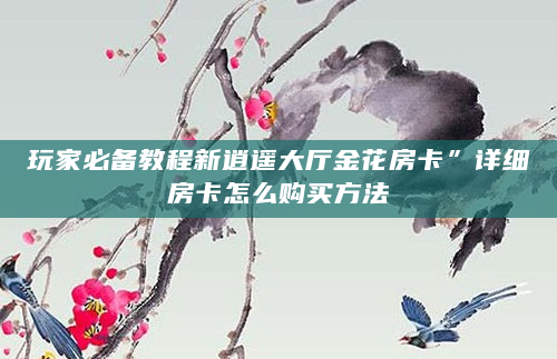 玩家必备教程新逍遥大厅金花房卡”详细房卡怎么购买方法