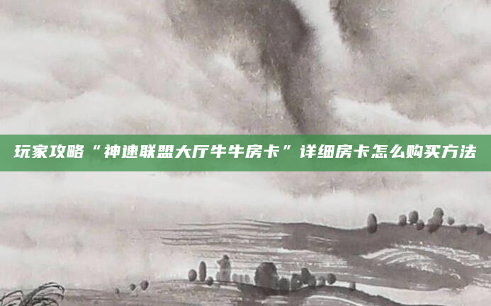 玩家攻略“神速联盟大厅牛牛房卡”详细房卡怎么购买方法