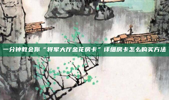 一分钟教会你“将军大厅金花房卡”详细房卡怎么购买方法