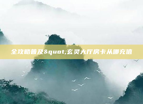 全攻略普及"玄灵大厅房卡从哪充值