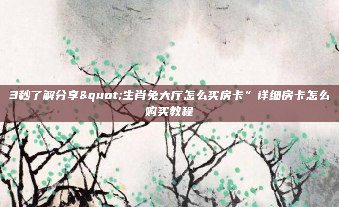 3秒了解分享"生肖兔大厅怎么买房卡”详细房卡怎么购买教程
