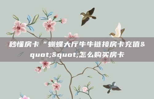 秒懂房卡“蝴蝶大厅牛牛链接房卡充值""怎么购买房卡