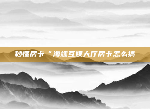秒懂房卡“海螺互娱大厅房卡怎么搞