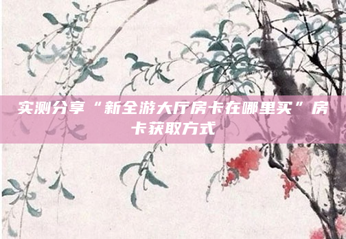 实测分享“新全游大厅房卡在哪里买”房卡获取方式