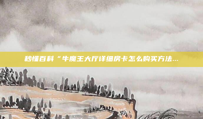 秒懂百科“牛魔王大厅详细房卡怎么购买方法...