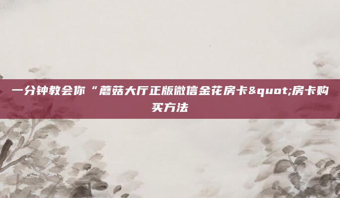 一分钟教会你“蘑菇大厅正版微信金花房卡"房卡购买方法