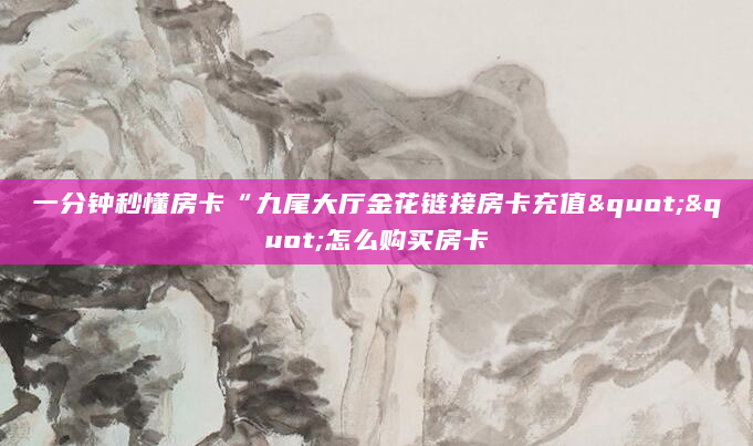 一分钟秒懂房卡“九尾大厅金花链接房卡充值""怎么购买房卡