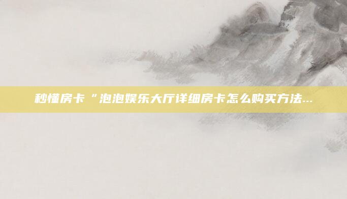 秒懂房卡“泡泡娱乐大厅详细房卡怎么购买方法...