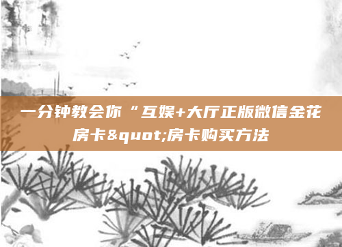 一分钟教会你“互娱+大厅正版微信金花房卡"房卡购买方法