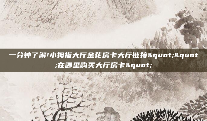 一分钟了解!小拇指大厅金花房卡大厅链接""在哪里购买大厅房卡"