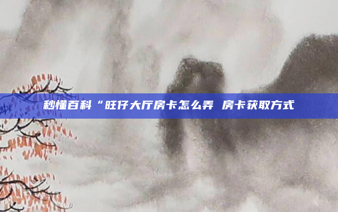 秒懂百科“旺仔大厅房卡怎么弄 房卡获取方式