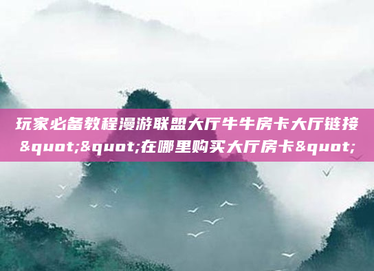 玩家必备教程漫游联盟大厅牛牛房卡大厅链接""在哪里购买大厅房卡"