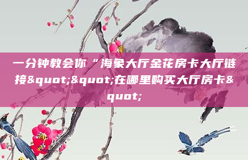 一分钟教会你“海象大厅金花房卡大厅链接""在哪里购买大厅房卡"