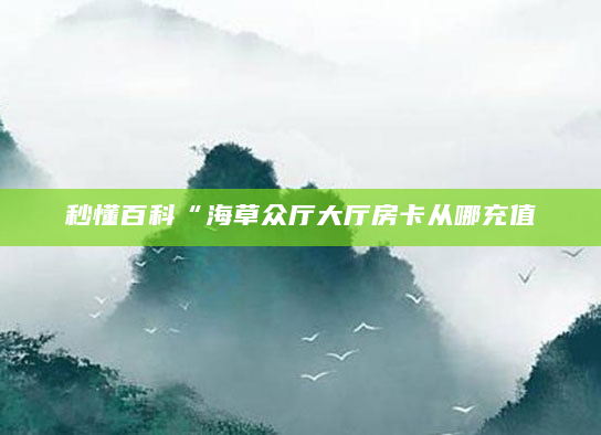 秒懂百科“海草众厅大厅房卡从哪充值