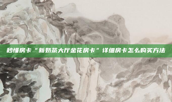 秒懂房卡“新奶茶大厅金花房卡”详细房卡怎么购买方法