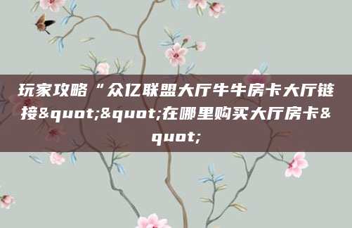 玩家攻略“众亿联盟大厅牛牛房卡大厅链接""在哪里购买大厅房卡"