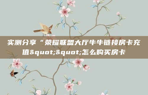 实测分享“荣耀联盟大厅牛牛链接房卡充值""怎么购买房卡