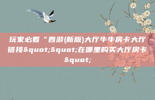 玩家必看“西游(新版)大厅牛牛房卡大厅链接""在哪里购买大厅房卡"
