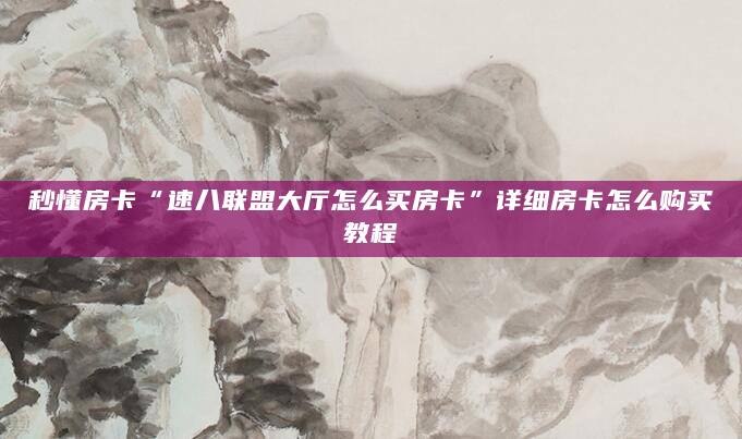 秒懂房卡“速八联盟大厅怎么买房卡”详细房卡怎么购买教程
