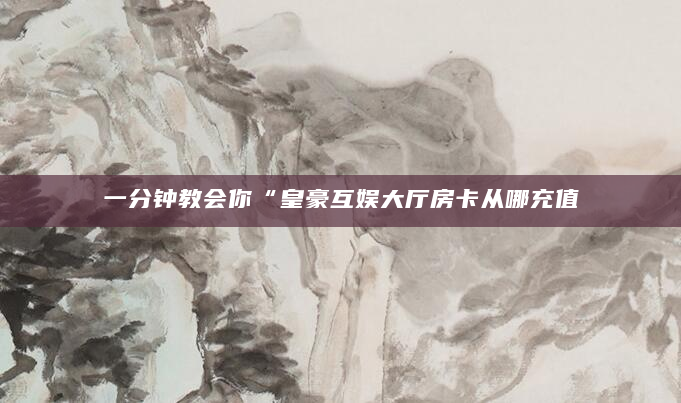 一分钟教会你“皇豪互娱大厅房卡从哪充值