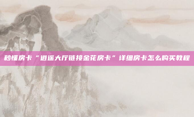 秒懂房卡“逍遥大厅链接金花房卡”详细房卡怎么购买教程