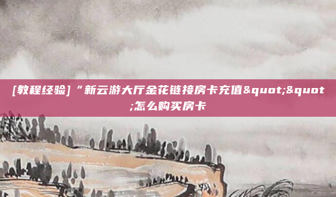 [教程经验]“新云游大厅金花链接房卡充值""怎么购买房卡