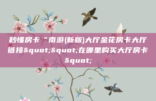 秒懂房卡“南游(新版)大厅金花房卡大厅链接""在哪里购买大厅房卡"