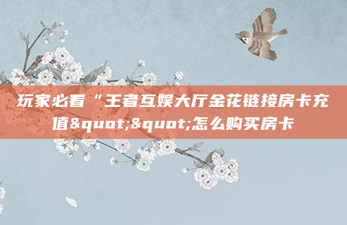 玩家必看“王者互娱大厅金花链接房卡充值""怎么购买房卡