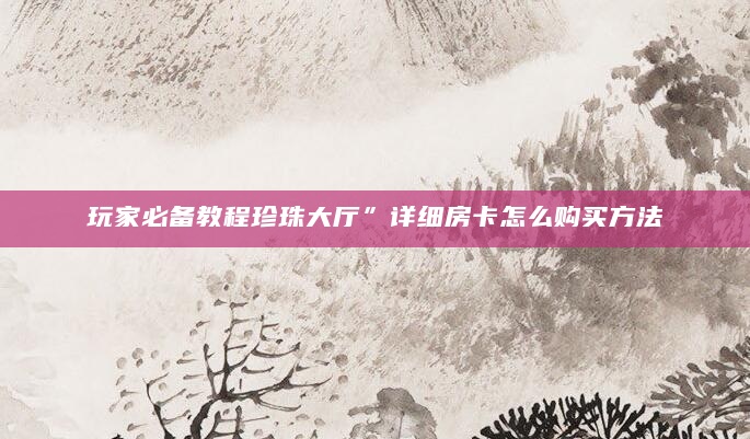 玩家必备教程珍珠大厅”详细房卡怎么购买方法