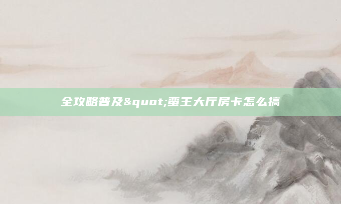 全攻略普及"蛮王大厅房卡怎么搞