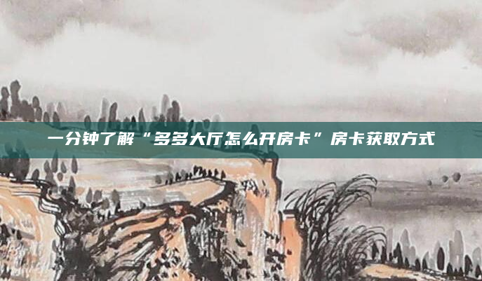 一分钟了解“多多大厅怎么开房卡”房卡获取方式