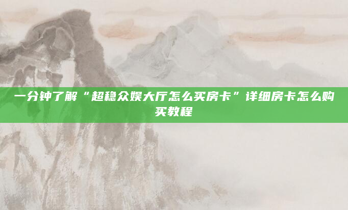 一分钟了解“超稳众娱大厅怎么买房卡”详细房卡怎么购买教程