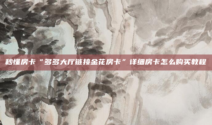 秒懂房卡“多多大厅链接金花房卡”详细房卡怎么购买教程